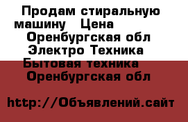 Продам стиральную машину › Цена ­ 14 500 - Оренбургская обл. Электро-Техника » Бытовая техника   . Оренбургская обл.